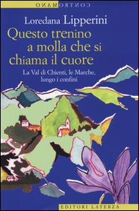 Questo trenino a molla che si chiama il cuore. La Val di Chienti, le Marche, lungo i confini - Librerie.coop