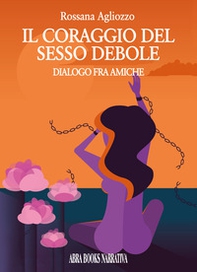 Il coraggio del sesso debole. Dialogo tra amiche - Librerie.coop