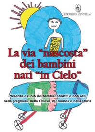 La via «nascosta» dei bambini nati «in cielo». Presenza e ruolo dei bambini abortiti e non nati, nella preghiera, nella Chiesa, nel mondo e nella storia - Librerie.coop