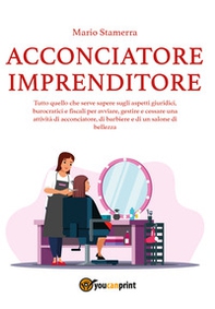 Acconciatore imprenditore. Tutto quello che serve sapere sugli aspetti giuridici, burocratici e fiscali per avviare, gestire e cessare una attività di acconciatore, di barbiere e di un salone di bellezza. - Librerie.coop