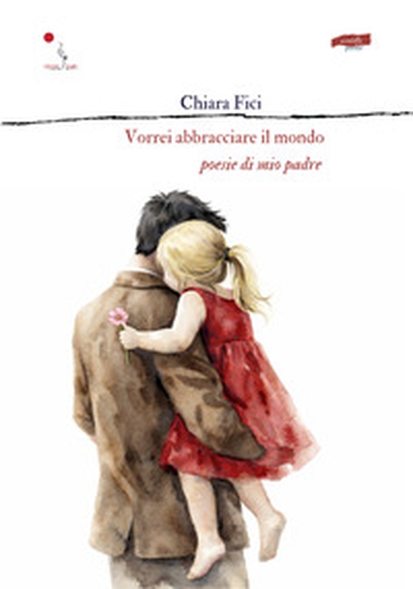 Vorrei abbracciare il mondo. Poesie di mio padre - Librerie.coop