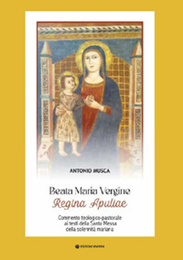 Beata Maria Vergine Regina Apuliae. Commento teologico-pastorale ai testi della Santa Messa della solennità mariana - Librerie.coop