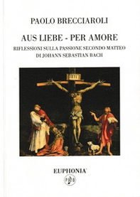 Aus liebe-per amore. Riflessioni sulla passione secondo Matteo di Johann Sebastian Bach - Librerie.coop