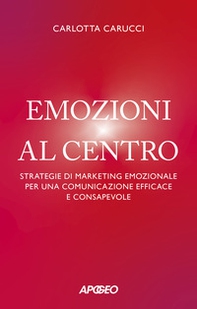 Emozioni al centro. Strategie di marketing emozionale per una comunicazione efficace e consapevole - Librerie.coop