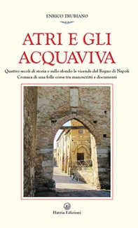 Atri e gli Acquaviva. Quattro secoli di storia e sullo sfondo le vicende del Regno di Napoli - Librerie.coop