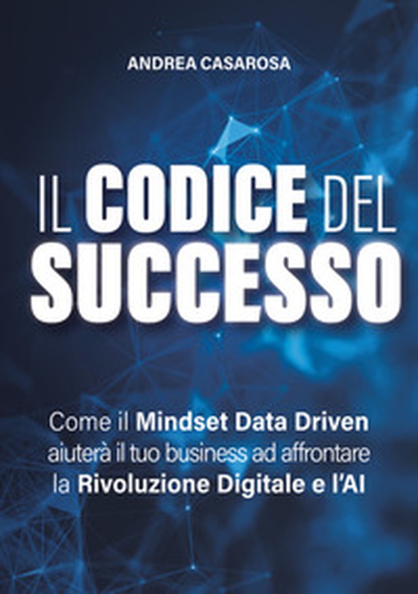 Il codice del successo. Come il Mindset Data Driven aiuterà il tuo business ad affrontare la rivoluzione digitale e l'AI - Librerie.coop Il codice del successo. Come il Mindset Data Driven aiuterà il tuo business ad affrontare la rivoluzione digitale e l'AI - Librerie.coop