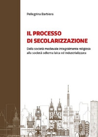 Il processo di secolarizzazione. Dalla società medievale integralmente religiosa alla società odierna laica e industrializzata - Librerie.coop Il processo di secolarizzazione. Dalla società medievale integralmente religiosa alla società odierna laica e industrializzata - Librerie.coop