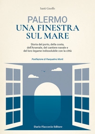 Palermo una finestra sul mare. Storia del porto, della costa, dell'Arsenale, del cantiere navale e del loro legame indissolubile con la città - Librerie.coop