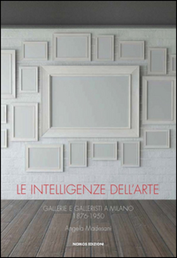 Le intelligenze dell'arte. Gallerie e galleristi a Milano 1876-1950 - Librerie.coop Le intelligenze dell'arte. Gallerie e galleristi a Milano 1876-1950 - Librerie.coop