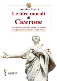 Le idee morali di Cicerone. I principi universali della morale che rendono l'insegnamento ciceroniano sempre attuale - Librerie.coop