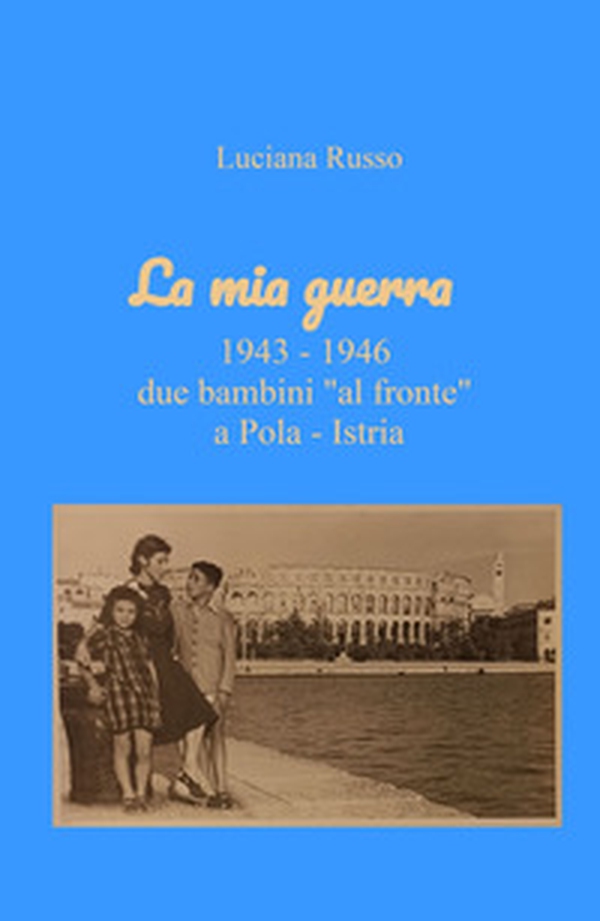 La mia guerra. 1943-1946 due bambini «al fronte» a Pola - Istria - Librerie.coop La mia guerra. 1943-1946 due bambini «al fronte» a Pola - Istria - Librerie.coop