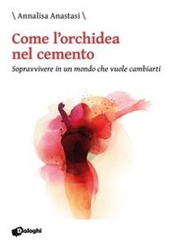 Come l'orchidea nel cemento. Sopravvivere in un mondo che vuole cambiarti - Librerie.coop