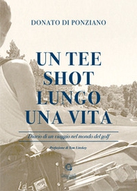 Un tee shot lungo una vita. Diario di un viaggio nel mondo del golf - Librerie.coop
