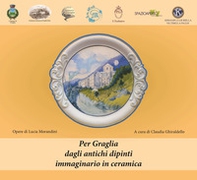Per Graglia: dagli antichi dipinti, immaginario in ceramica. Catalogo della mostra (Graglia, 29 luglio-27 agosto 2017) - Librerie.coop
