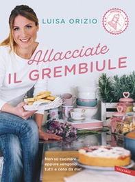 Allacciate il grembiule. Non so cucinare... eppure vengono tutti a cena da me! - Librerie.coop