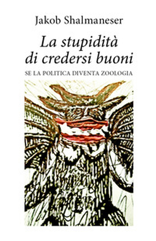 La stupidità di credersi buoni. Se la politica diventa zoologia - Librerie.coop La stupidità di credersi buoni. Se la politica diventa zoologia - Librerie.coop