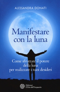 Manifestare con la luna. Come sfruttare il potere della luna per realizzare i tuoi desideri - Librerie.coop