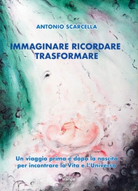 Immaginare ricordare trasformare. Un viaggio prima e dopo la nascita per incontrare la vita e l'universo - Librerie.coop