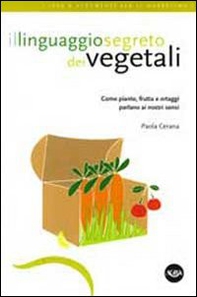 Il linguaggio segreto dei vegetali. Come piante, frutta e ortaggi parlano ai nostri sensi - Librerie.coop