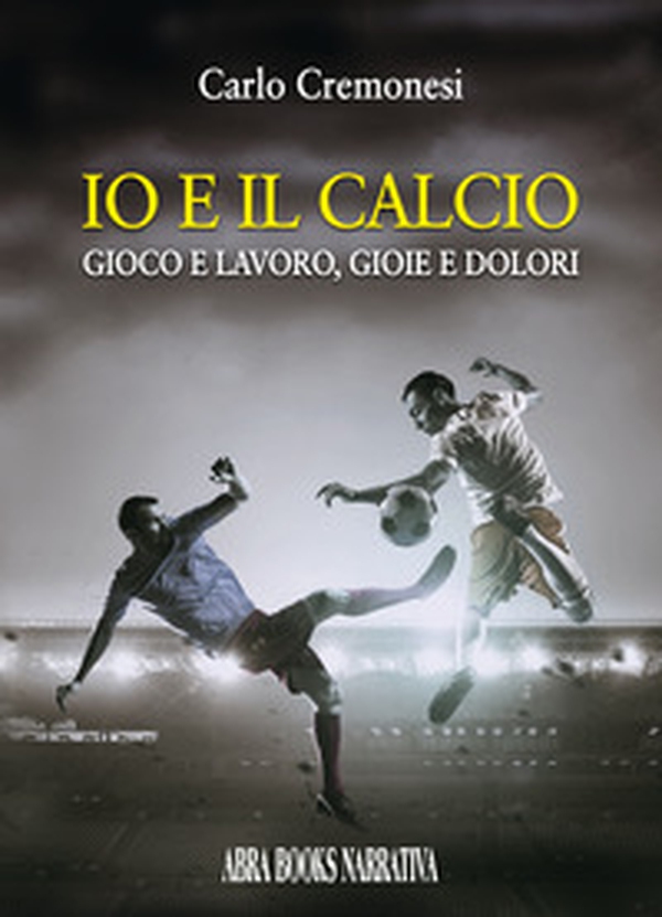 Io e il calcio. Gioco e lavoro, gioie e dolori - Librerie.coop Io e il calcio. Gioco e lavoro, gioie e dolori - Librerie.coop