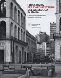 Fotografia per l'architettura del XX secolo in Italia. Costruzione della storia, progetto, cantiere - Librerie.coop