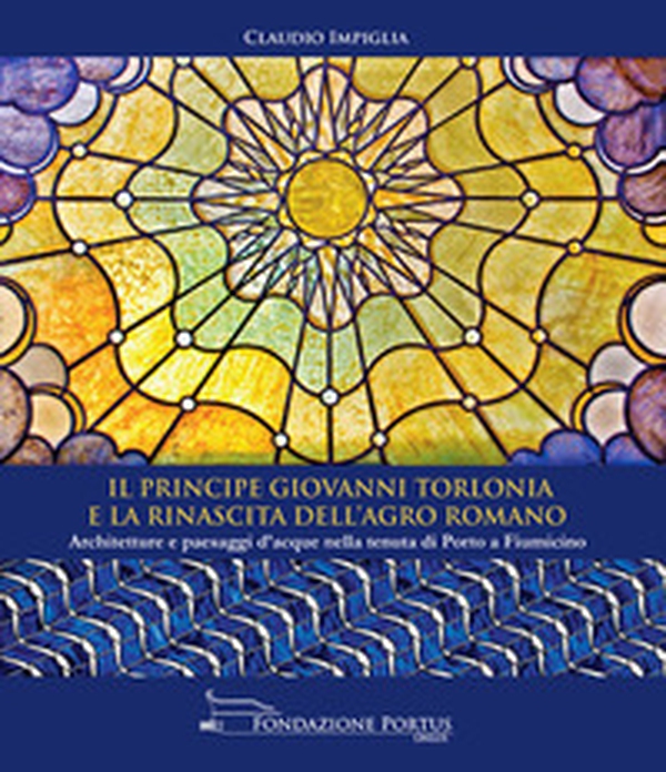 Il principe Giovanni Torlonia e la rinascita dell'Agro Romano. Architetture e paesaggi d'acque nella tenuta di Porto a Fiumicino - Librerie.coop