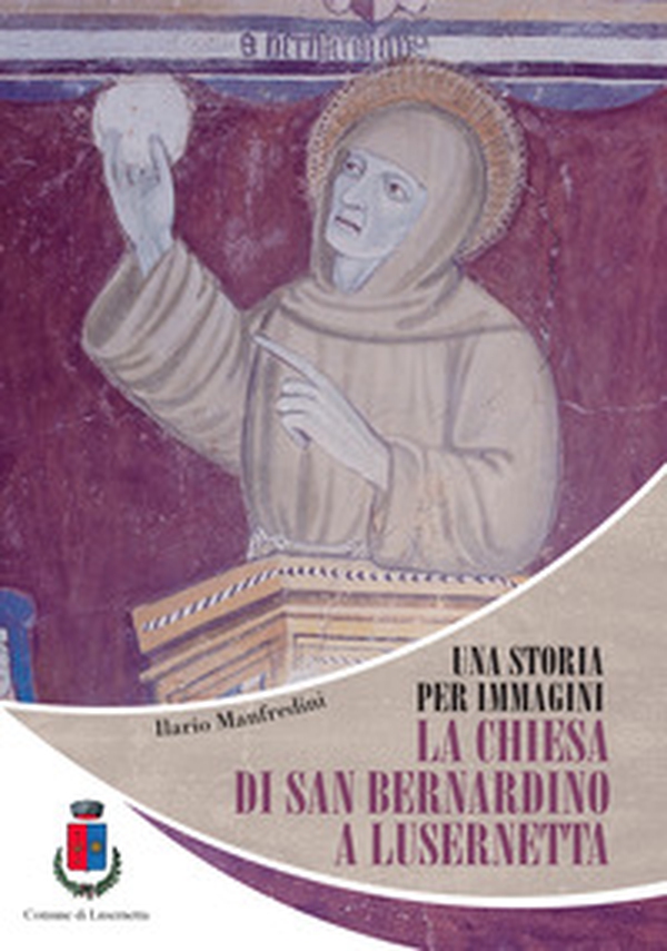 Una storia per immagini. La chiesa di San Bernardino a Lusernetta - Librerie.coop Una storia per immagini. La chiesa di San Bernardino a Lusernetta - Librerie.coop