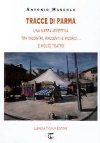 Tracce di Parma. Una mappa affettiva tra incontri, racconti e ricordi... e molto teatro - Librerie.coop
