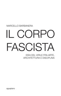 Il corpo fascista. Idea del virile fra arte, architettura e disciplina - Librerie.coop