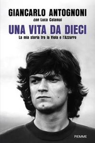 Una vita da dieci. La mia storia tra la Viola e l'Azzurro - Librerie.coop