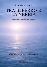 Tra il ferro e la nebbia. Storie dal bordo dell'anima. Il momento prima della scelta - Librerie.coop