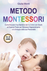Metodo Montessori: come educare il tuo bambino da 0 a 3 anni con giochi ed esercizi pratici per stimolare l'apprendimento e lo sviluppo della sua personalità - Librerie.coop