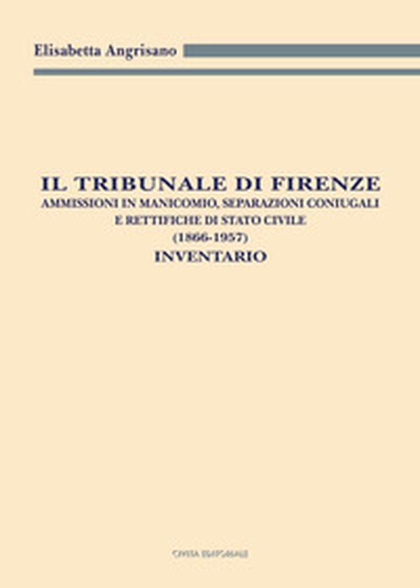Il Tribunale di Firenze. Ammissioni in manicomio, separazioni coniugali e rettifiche di Stato civile (1866-1957). Inventario - Librerie.coop