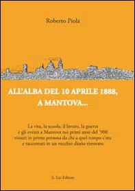 All'alba del 10 aprile 1888, a Mantova... La vita, la scuola, il lavoro, la guerra e gli eventi a Mantova nei primi anni del '900... - Librerie.coop