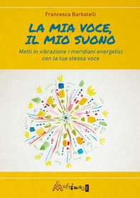La mia voce il mio suono. Metti in vibrazione i meridiani energetici con la tua stessa voce - Librerie.coop
