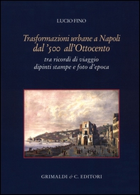 Trasformazioni urbane a Napoli dal '500 all'Ottocento. tra ricordi di viaggio dipinti stampe e foto d'epoca - Librerie.coop