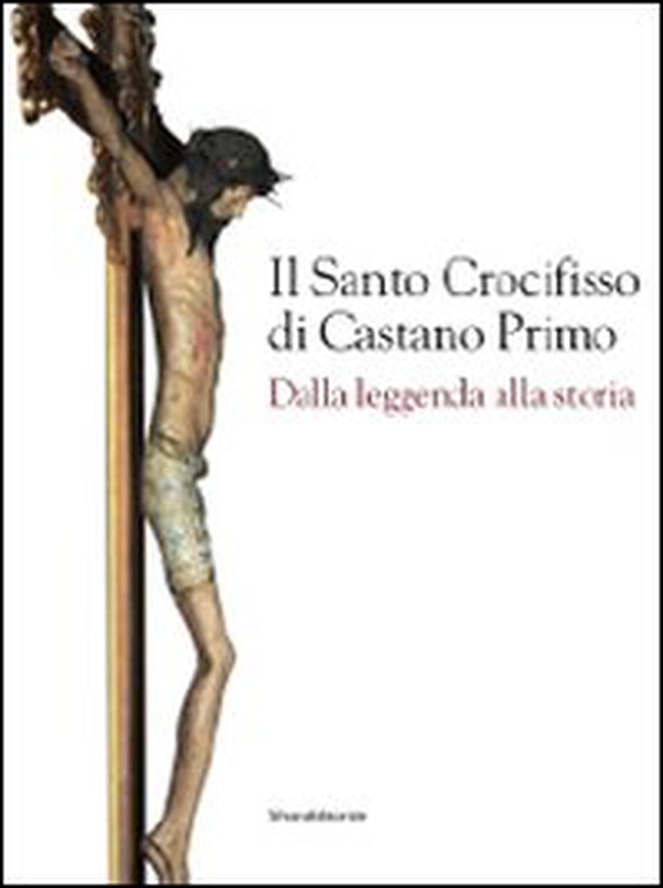 Il santo crocifisso di Castano Primo. Dalla leggenda alla storia - Librerie.coop