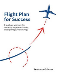 Flight plan for success. A strategic approach for mastering engagements using the airplane journey analogy - Librerie.coop