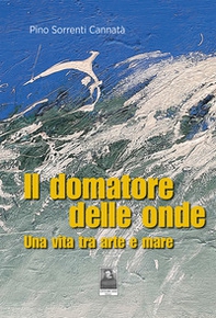 Il domatore delle onde. Una vita tra arte e mare - Librerie.coop