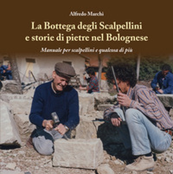 La bottega degli Scalpellini e storie di pietre nel Bolognese. Manuale per scalpellini e qualcosa di più - Librerie.coop
