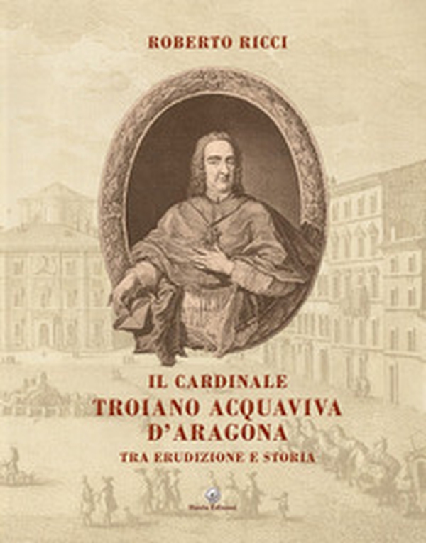 Il cardinale Troiano Acquaviva D'Aragona. Tra erudizione e storia - Librerie.coop Il cardinale Troiano Acquaviva D'Aragona. Tra erudizione e storia - Librerie.coop
