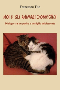 Noi e gli animali domestici. Dialogo tra un padre e un figlio adolescente - Librerie.coop