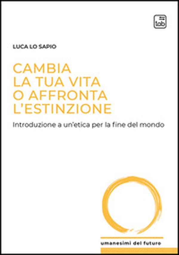 Cambia la tua vita o affronta l'estinzione. Introduzione a un'etica per la fine del mondo - Librerie.coop