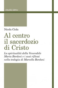 Al centro il sacerdozio di Cristo. La spiritualità della Venerabile Maria Bordoni e i suoi riflessi nella teologia di Marcello Bordoni - Librerie.coop