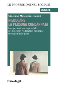 Rieducare la persona condannata. Idee per una teoria generale del percorso rieducativo nella fase esecutiva delle pene - Librerie.coop