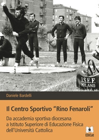 Il Centro sportivo «Rino Fenaroli». Da accademia sportiva diocesana a Istituto Superiore di Educazione Fisica dell'Università Cattolica - Librerie.coop