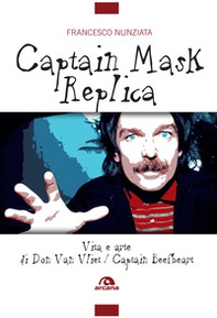 Captain Mask Replica. Vita e arte di Don Van Vliet, Captain Beefheart - Librerie.coop