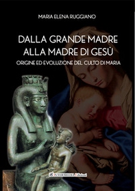 Dalla Grande Madre alla madre di Gesù. Origine ed evoluzione del culto di Maria - Librerie.coop
