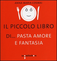Il piccolo libro di... pasta amore e fantasia - Librerie.coop
