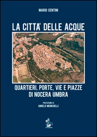 La città delle acque. Quartieri, porte, vie e piazze di Nocera Umbra - Librerie.coop
